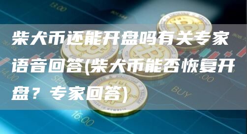 柴犬币还能开盘吗有关专家语音回答 - 柴犬币能否恢复开盘?专家回答