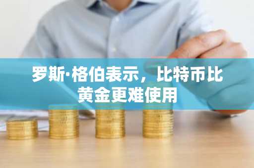 罗斯·格伯表示,比特币比黄金更难使用