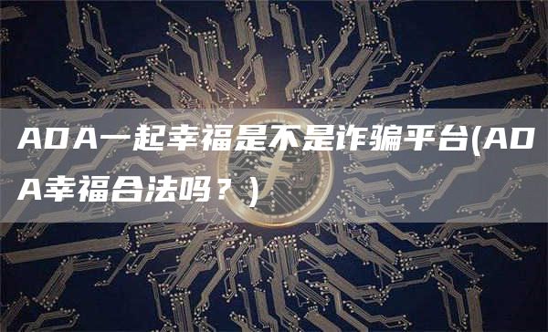 ADA一起幸福是不是诈骗平台 - ADA幸福合法吗?