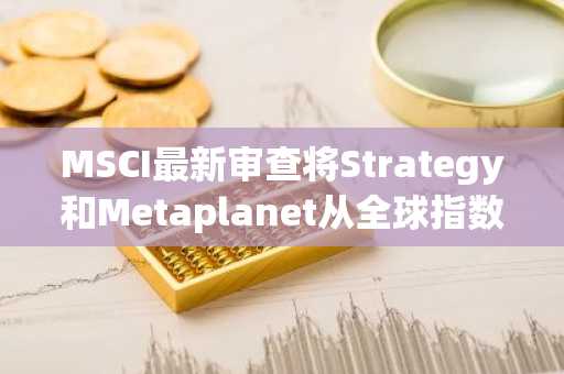 MSCI最新审查将Strategy和Metaplanet从全球指数中剔除
