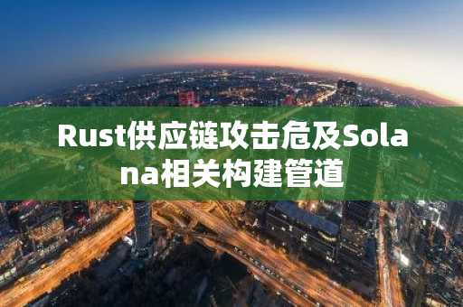 Rust供应链攻击危及Solana相关构建管道