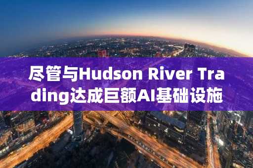 尽管与Hudson River Trading达成巨额AI基础设施协议，CoreWeave (CRWV) 股价仍下跌