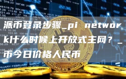派币登录步骤_pi network什么时候上开放式主网?_π币今日价格人民币