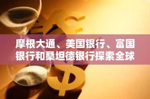 摩根大通、美国银行、富国银行和桑坦德银行探索全球稳定币联盟