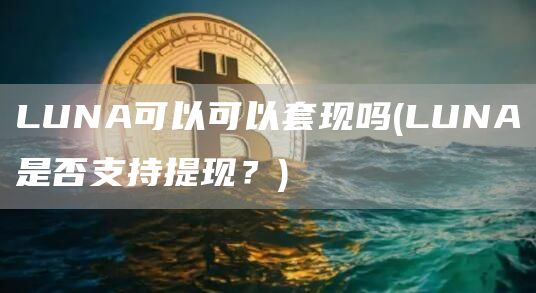 LUNA可以可以套现吗 - LUNA是否支持提现?
