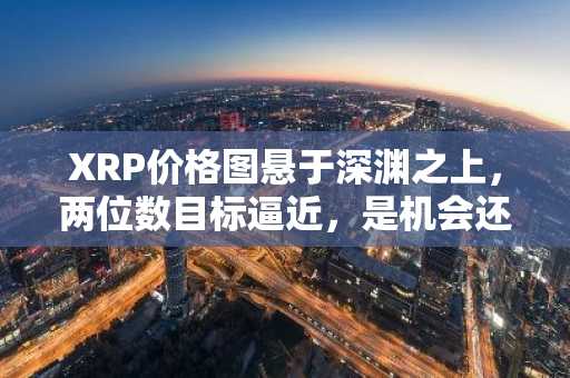 XRP价格图悬于深渊之上，两位数目标逼近，是机会还是陷阱？