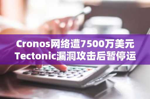 Cronos网络遭7500万美元Tectonic漏洞攻击后暂停运行