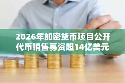 2026年加密货币项目公开代币销售募资超14亿美元,以太坊领跑