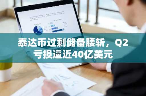 泰达币过剩储备腰斩，Q2亏损逼近40亿美元