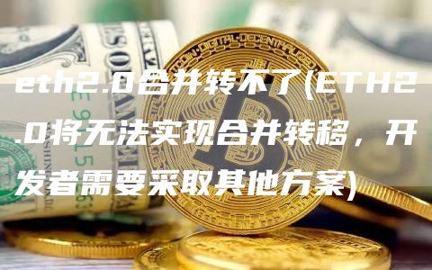 eth2.0合并转不了 - ETH2.0将无法实现合并转移，开发者需要采取其他方案