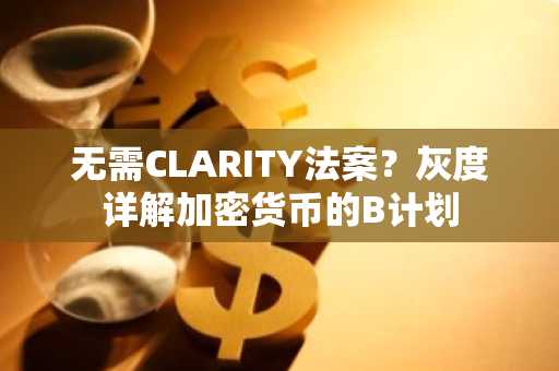 无需CLARITY法案？灰度详解加密货币的B计划