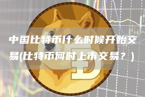 中国比特币什么时候开始交易 - 比特币何时上市交易?