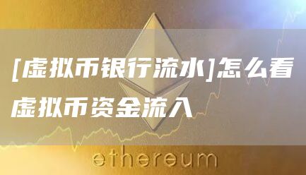 [虚拟币银行流水]怎么看虚拟币资金流入