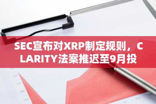 SEC宣布对XRP制定规则，CLARITY法案推迟至9月投票
