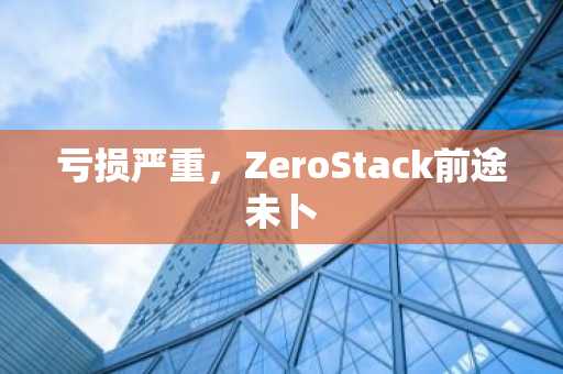 亏损严重,ZeroStack前途未卜
