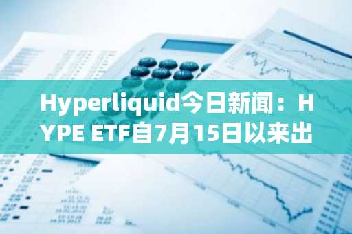 Hyperliquid今日新闻：HYPE ETF自7月15日以来出现9个资金流出日