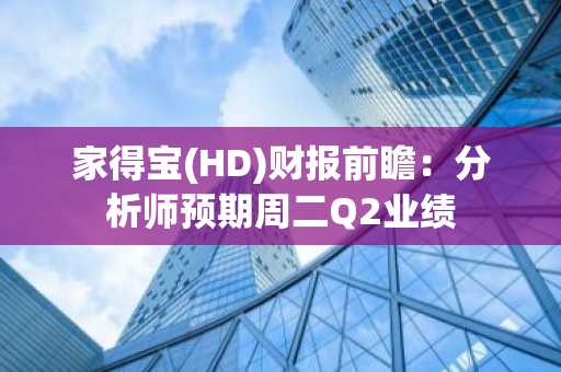 家得宝(HD)财报前瞻:分析师预期周二Q2业绩