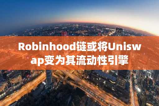 Robinhood链或将Uniswap变为其流动性引擎