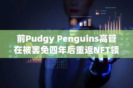 前Pudgy Penguins高管在被罢免四年后重返NFT领域