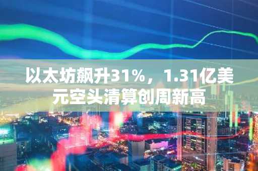 以太坊飙升31%,1.31亿美元空头清算创周新高