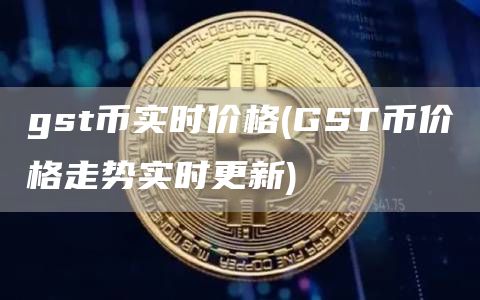gst币实时价格 - GST币价格走势实时更新