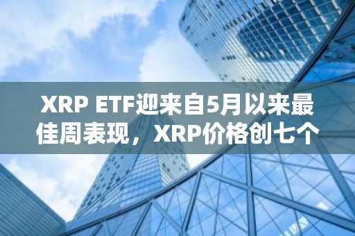 XRP ETF迎来自5月以来最佳周表现,XRP价格创七个月新高