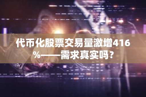 代币化股票交易量激增416%——需求真实吗？