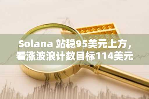 Solana 站稳95美元上方,看涨波浪计数目标114美元,剑指160-180美元区间
