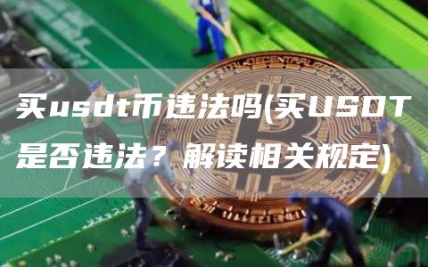 买usdt币违法吗 - 买USDT是否违法?解读相关规定