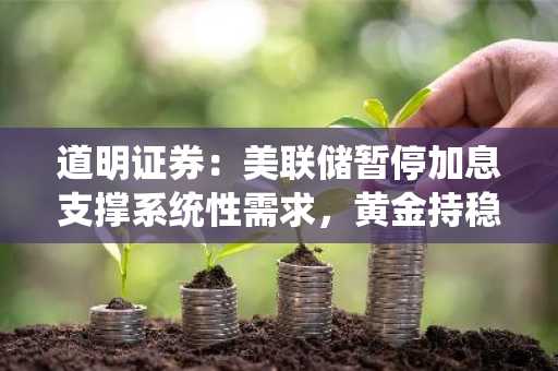 道明证券:美联储暂停加息支撑系统性需求,黄金持稳