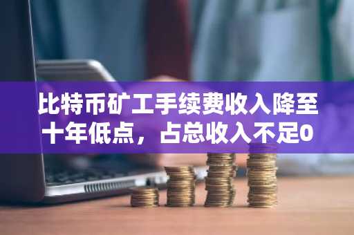 比特币矿工手续费收入降至十年低点,占总收入不足0.7%