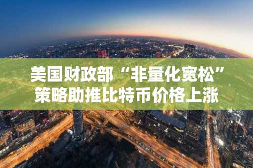 美国财政部“非量化宽松”策略助推比特币价格上涨