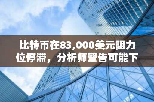 比特币在83,000美元阻力位停滞，分析师警告可能下探50,000美元