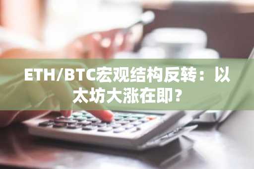 ETH/BTC宏观结构反转：以太坊大涨在即？
