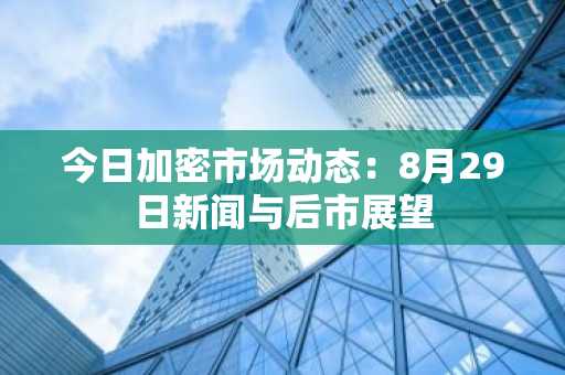 今日加密市场动态：8月29日新闻与后市展望