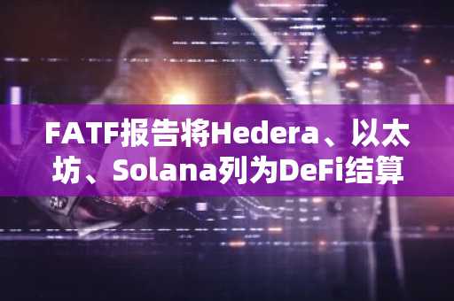 FATF报告将Hedera、以太坊、Solana列为DeFi结算层示例