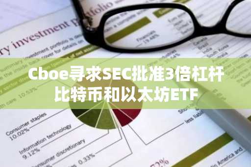 Cboe寻求SEC批准3倍杠杆比特币和以太坊ETF