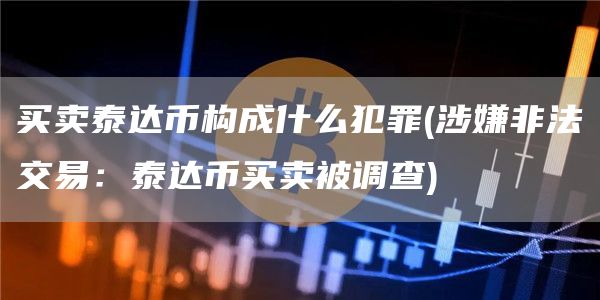 买卖泰达币构成什么犯罪 - 涉嫌非法交易:泰达币买卖被调查