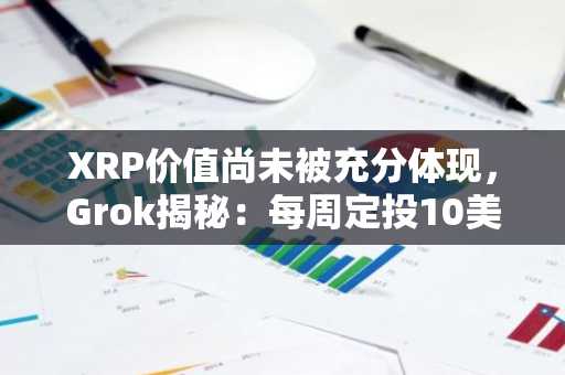 XRP价值尚未被充分体现，Grok揭秘：每周定投10美元，最终能收获什么？