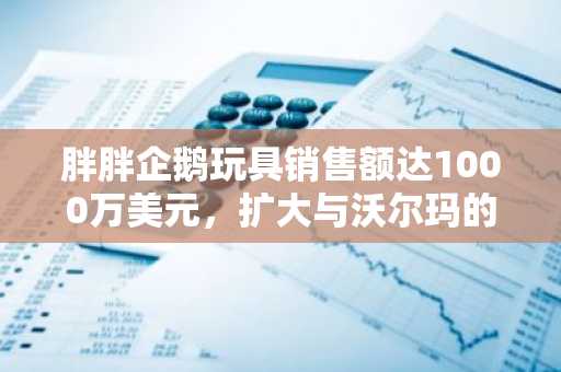 胖胖企鹅玩具销售额达1000万美元，扩大与沃尔玛的合作