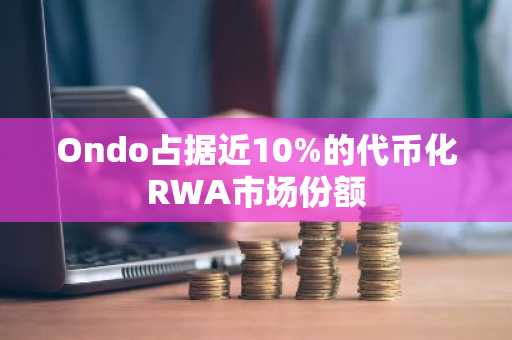 Ondo占据近10%的代币化RWA市场份额