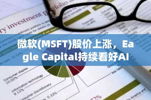 微软(MSFT)股价上涨，Eagle Capital持续看好AI