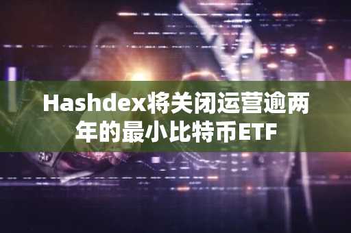 Hashdex将关闭运营逾两年的最小比特币ETF