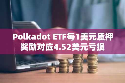 Polkadot ETF每1美元质押奖励对应4.52美元亏损