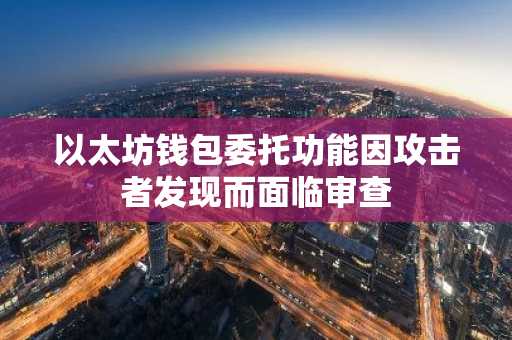 以太坊钱包委托功能因攻击者发现而面临审查