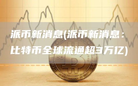 派币新消息 - 派币新消息:比特币全球流通超3万亿