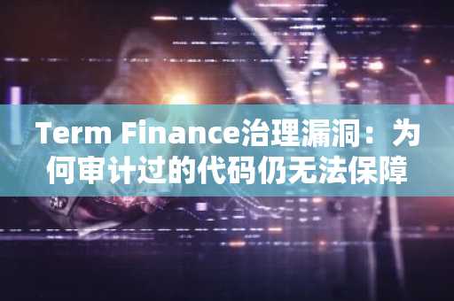 Term Finance治理漏洞：为何审计过的代码仍无法保障你的DeFi存款安全