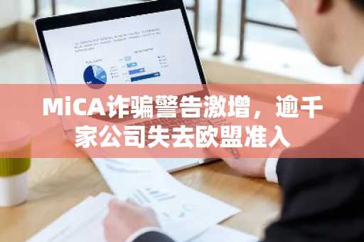 MiCA诈骗警告激增,逾千家公司失去欧盟准入