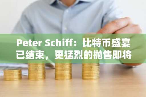 Peter Schiff:比特币盛宴已结束,更猛烈的抛售即将来临