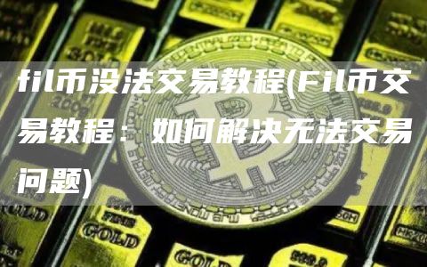 fil币没法交易教程 - Fil币交易教程:如何解决无法交易问题